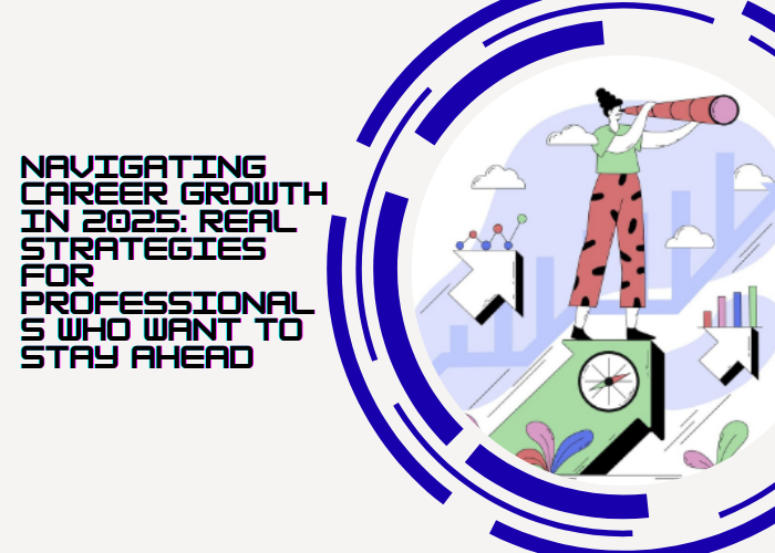 Navigating Career Growth in 2025: Real Strategies for Professionals Who Want to Stay Ahead